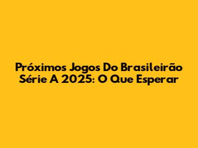 Próximos Jogos Do Brasileirão Série A 2025: O Que Esperar