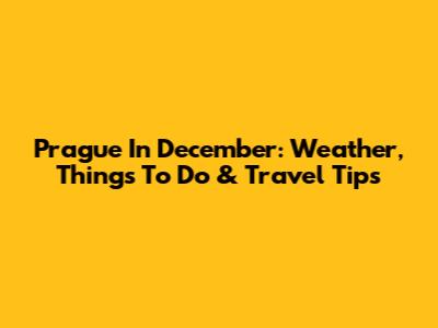 Prague In December: Weather, Things To Do & Travel Tips