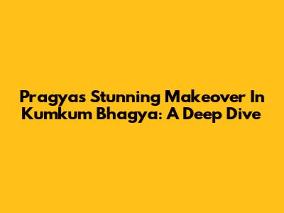 Pragya's Stunning Makeover In Kumkum Bhagya: A Deep Dive