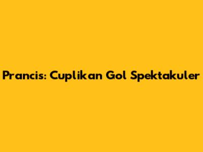 Prancis: Cuplikan Gol Spektakuler