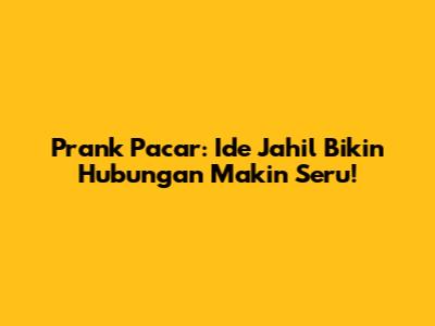 Prank Pacar: Ide Jahil Bikin Hubungan Makin Seru!