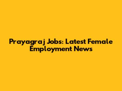 Prayagraj Jobs: Latest Female Employment News
