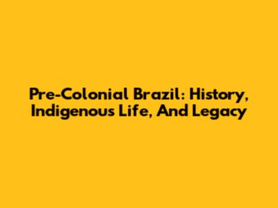 Pre-Colonial Brazil: History, Indigenous Life, And Legacy