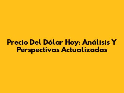 Precio Del Dólar Hoy: Análisis Y Perspectivas Actualizadas