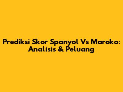 Prediksi Skor Spanyol Vs Maroko: Analisis & Peluang