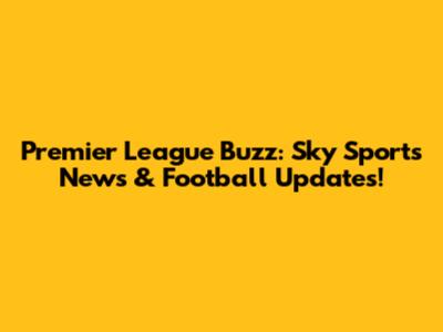 Premier League Buzz: Sky Sports News & Football Updates!