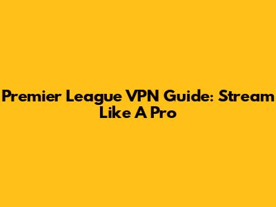 Premier League VPN Guide: Stream Like A Pro