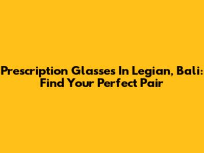 Prescription Glasses In Legian, Bali: Find Your Perfect Pair