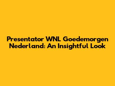 Presentator WNL Goedemorgen Nederland: An Insightful Look