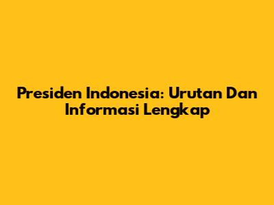 Presiden Indonesia: Urutan Dan Informasi Lengkap