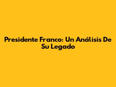 Presidente Franco: Un Análisis De Su Legado
