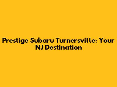 Prestige Subaru Turnersville: Your NJ Destination