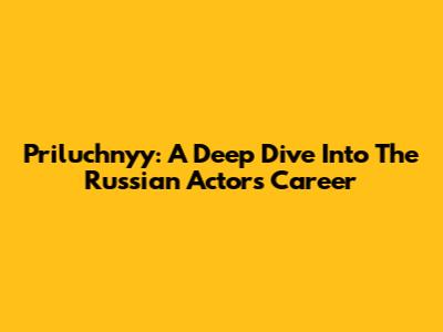 Priluchnyy: A Deep Dive Into The Russian Actor's Career