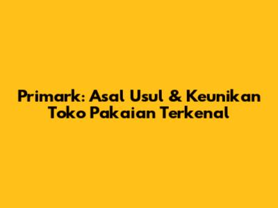Primark: Asal Usul & Keunikan Toko Pakaian Terkenal