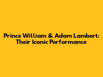 Prince William & Adam Lambert: Their Iconic Performance