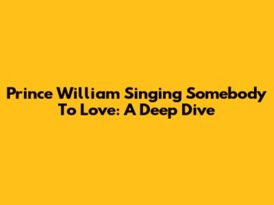 Prince William Singing 'Somebody To Love': A Deep Dive