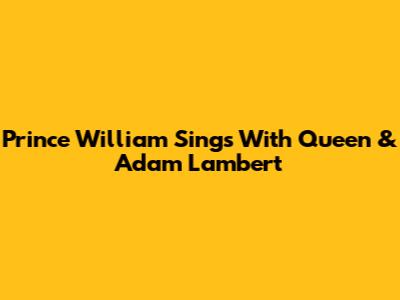 Prince William Sings With Queen & Adam Lambert