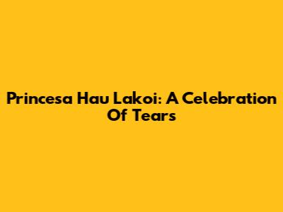 Princesa Hau Lakoi: A Celebration Of Tears