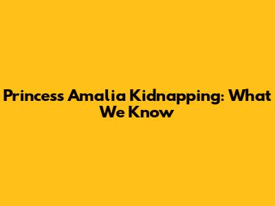 Princess Amalia Kidnapping: What We Know