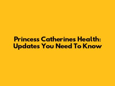 Princess Catherine's Health: Updates You Need To Know