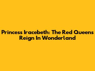 Princess Iracebeth: The Red Queen's Reign In Wonderland