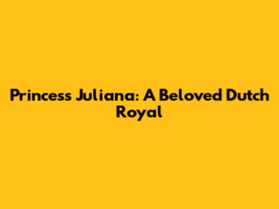 Princess Juliana: A Beloved Dutch Royal