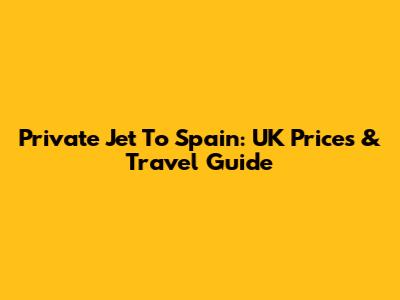 Private Jet To Spain: UK Prices & Travel Guide