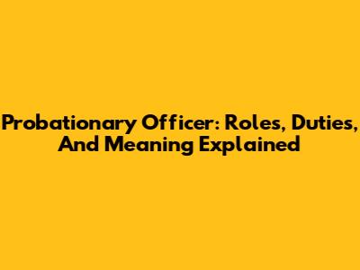 Probationary Officer: Roles, Duties, And Meaning Explained