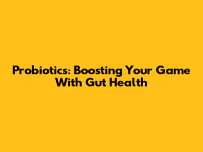 Probiotics: Boosting Your Game With Gut Health