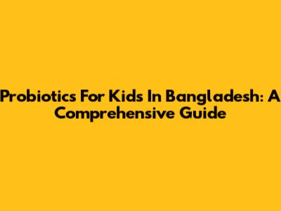 Probiotics For Kids In Bangladesh: A Comprehensive Guide