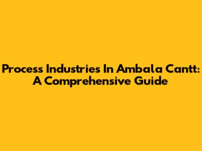 Process Industries In Ambala Cantt: A Comprehensive Guide