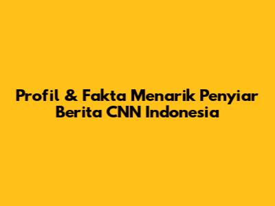 Profil & Fakta Menarik Penyiar Berita CNN Indonesia