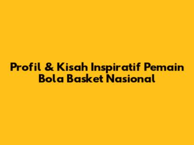 Profil & Kisah Inspiratif Pemain Bola Basket Nasional