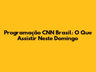 Programação CNN Brasil: O Que Assistir Neste Domingo