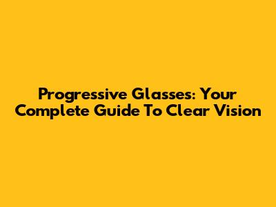 Progressive Glasses: Your Complete Guide To Clear Vision