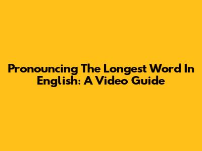 Pronouncing The Longest Word In English: A Video Guide