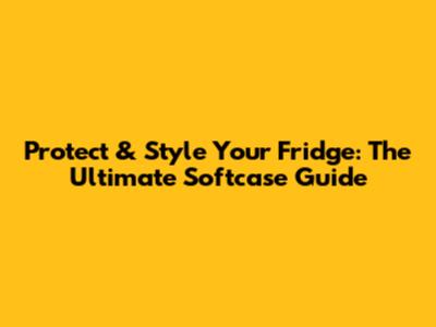Protect & Style Your Fridge: The Ultimate Softcase Guide