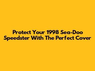 Protect Your 1998 Sea-Doo Speedster With The Perfect Cover