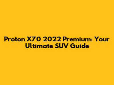 Proton X70 2022 Premium: Your Ultimate SUV Guide