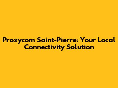 Proxycom Saint-Pierre: Your Local Connectivity Solution