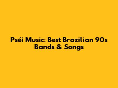 Pséi Music: Best Brazilian 90s Bands & Songs