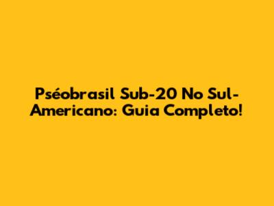 Pséobrasil Sub-20 No Sul-Americano: Guia Completo!