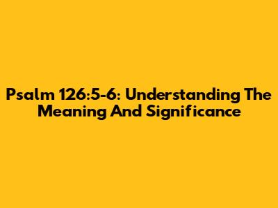 Psalm 126:5-6: Understanding The Meaning And Significance