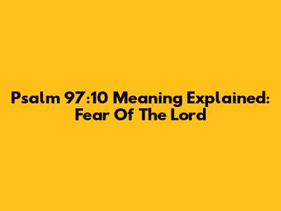 Psalm 97:10 Meaning Explained: Fear Of The Lord
