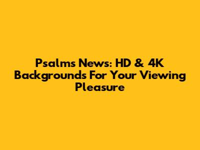 Psalms News: HD & 4K Backgrounds For Your Viewing Pleasure
