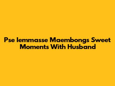 Pse Iemmasse Maembong's Sweet Moments With Husband