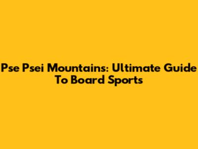 Pse Psei Mountains: Ultimate Guide To Board Sports