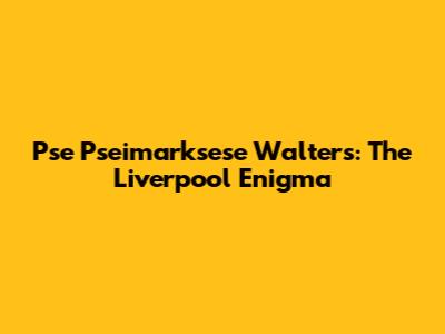 Pse Pseimarksese Walters: The Liverpool Enigma
