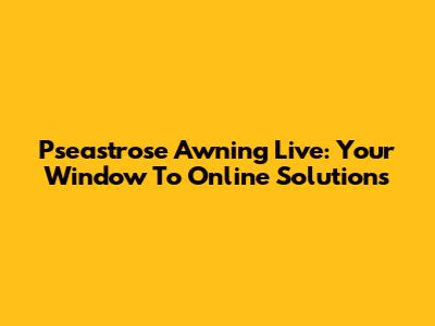 Pseastrose Awning Live: Your Window To Online Solutions