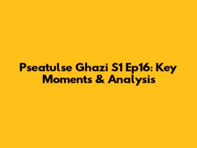 Pseatulse Ghazi S1 Ep16: Key Moments & Analysis